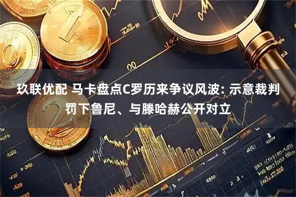 玖联优配 马卡盘点C罗历来争议风波: 示意裁判罚下鲁尼、与滕哈赫公开对立
