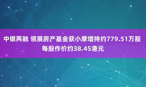 中银两融 领展房产基金获小摩增持约779.51万股 每股作价约38.45港元