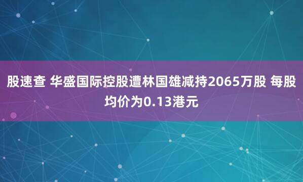 股速查 华盛国际控股遭林国雄减持2065万股 每股均价为0.13港元
