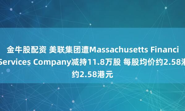 金牛股配资 美联集团遭Massachusetts Financial Services Company减持11.8万股 每股均价约2.58港元