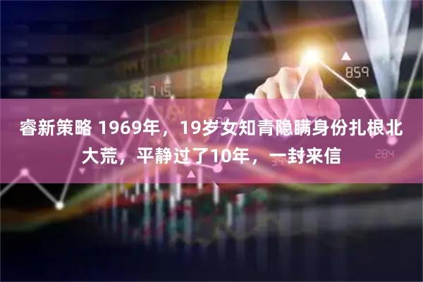 睿新策略 1969年，19岁女知青隐瞒身份扎根北大荒，平静过了10年，一封来信