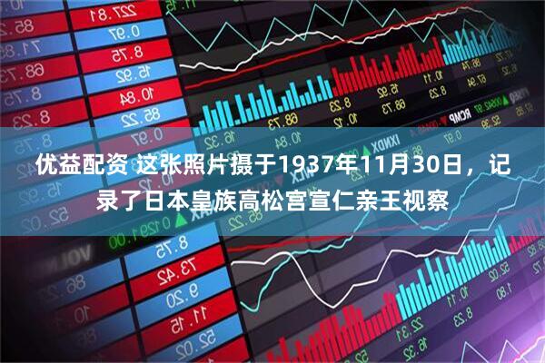 优益配资 这张照片摄于1937年11月30日，记录了日本皇族高松宫宣仁亲王视察