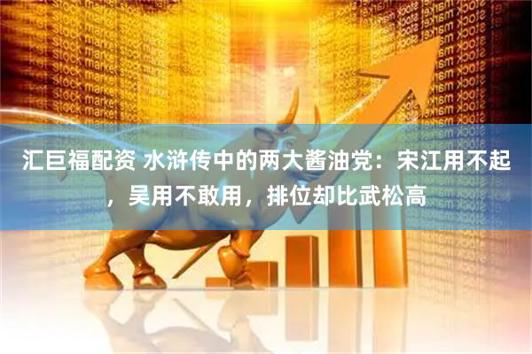 汇巨福配资 水浒传中的两大酱油党：宋江用不起，吴用不敢用，排位却比武松高