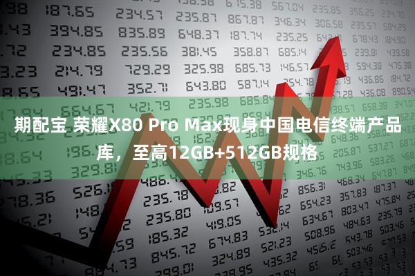 期配宝 荣耀X80 Pro Max现身中国电信终端产品库，至高12GB+512GB规格