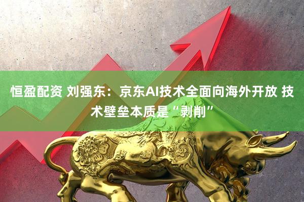 恒盈配资 刘强东:京东AI技术全面向海外开放 技术壁垒本质是“剥削”