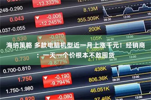 海纳策略 多款电脑机型近一月上涨千元！经销商：一天一个价根本不敢囤货