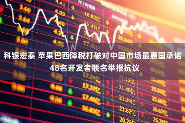 科银宏泰 苹果巴西降税打破对中国市场最惠国承诺  48名开发者联名举报抗议