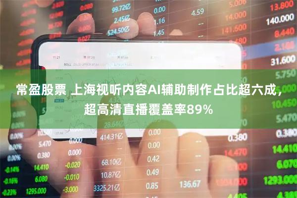 常盈股票 上海视听内容AI辅助制作占比超六成，超高清直播覆盖率89%