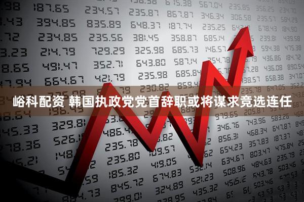 峪科配资 韩国执政党党首辞职　或将谋求竞选连任