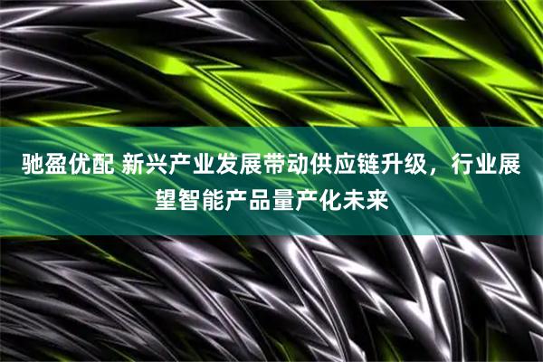 驰盈优配 新兴产业发展带动供应链升级，行业展望智能产品量产化未来