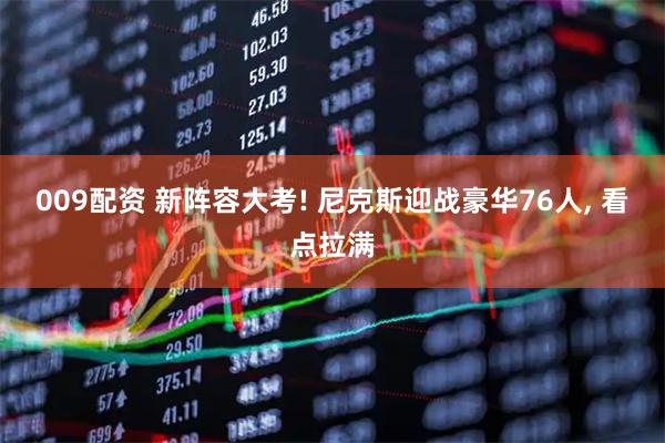 009配资 新阵容大考! 尼克斯迎战豪华76人, 看点拉满