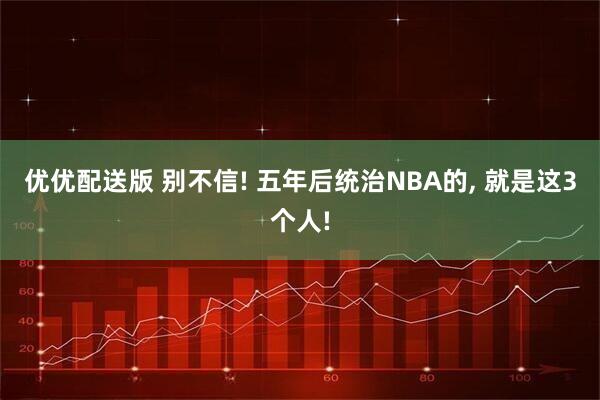 优优配送版 别不信! 五年后统治NBA的, 就是这3个人!