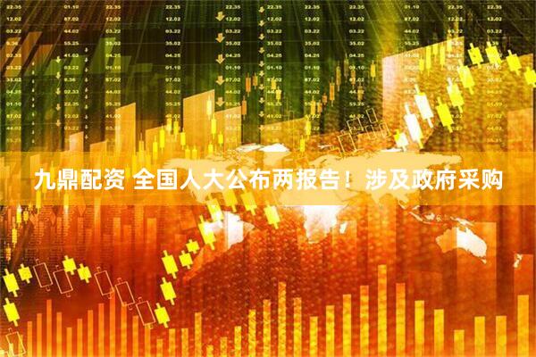 九鼎配资 全国人大公布两报告！涉及政府采购
