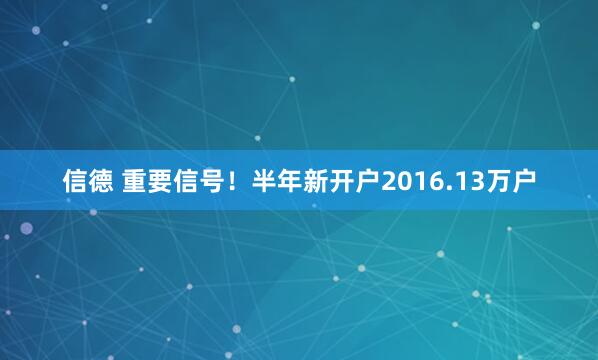 信德 重要信号！半年新开户2016.13万户