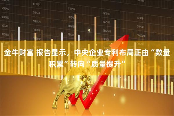 金牛财富 报告显示，中央企业专利布局正由“数量积累”转向“质量提升”
