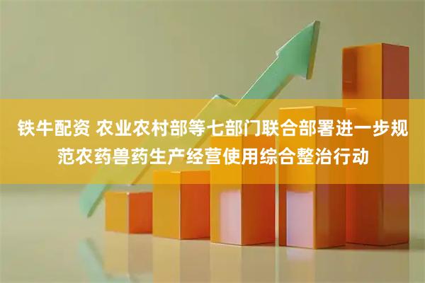 铁牛配资 农业农村部等七部门联合部署进一步规范农药兽药生产经营使用综合整治行动