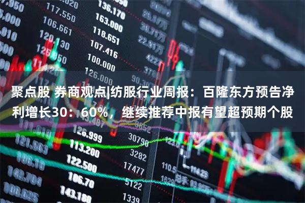 聚点股 券商观点|纺服行业周报：百隆东方预告净利增长30：60%，继续推荐中报有望超预期个股