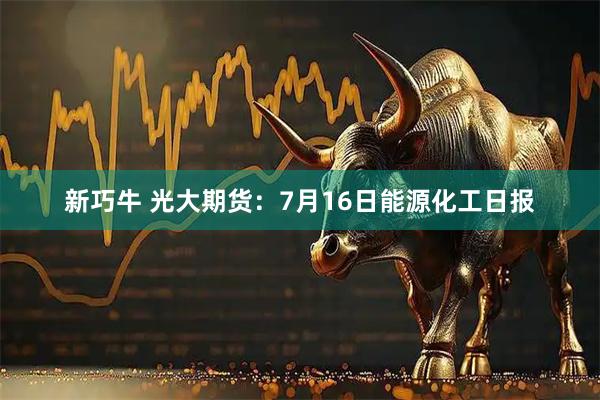 新巧牛 光大期货：7月16日能源化工日报