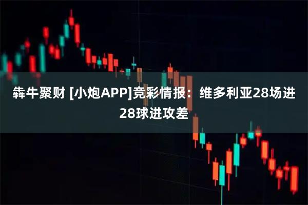 犇牛聚财 [小炮APP]竞彩情报：维多利亚28场进28球进攻差