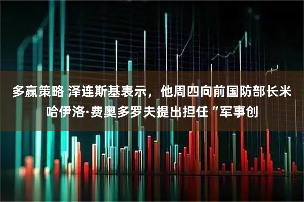 多赢策略 泽连斯基表示，他周四向前国防部长米哈伊洛·费奥多罗夫提出担任“军事创