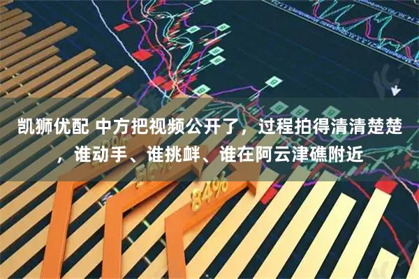 凯狮优配 中方把视频公开了，过程拍得清清楚楚，谁动手、谁挑衅、谁在阿云津礁附近
