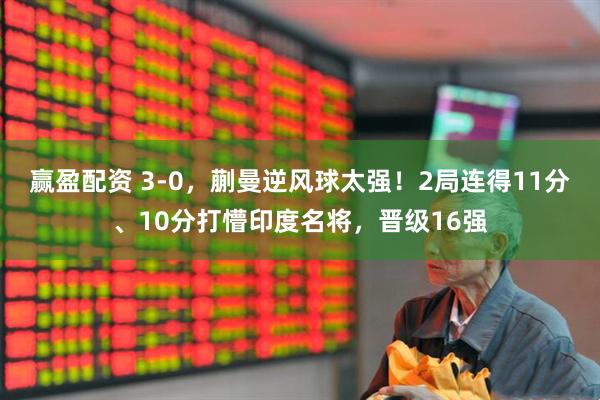 赢盈配资 3-0，蒯曼逆风球太强！2局连得11分、10分打懵印度名将，晋级16强