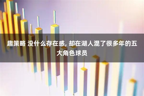 趣策略 没什么存在感, 却在湖人混了很多年的五大角色球员