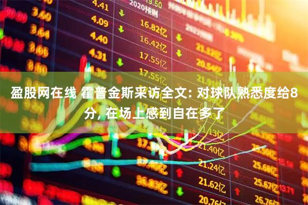 盈股网在线 霍普金斯采访全文: 对球队熟悉度给8分, 在场上感到自在多了