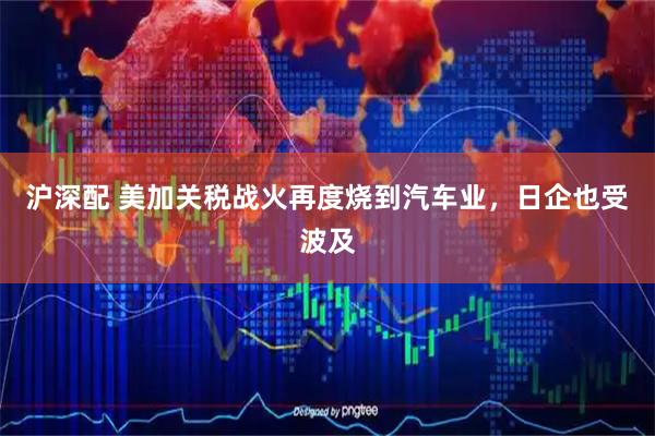 沪深配 美加关税战火再度烧到汽车业，日企也受波及