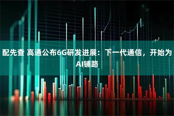 配先查 高通公布6G研发进展：下一代通信，开始为AI铺路