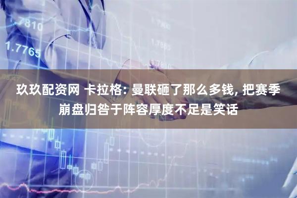 玖玖配资网 卡拉格: 曼联砸了那么多钱, 把赛季崩盘归咎于阵容厚度不足是笑话