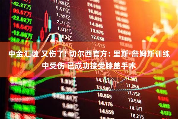 中金汇融 又伤了! 切尔西官方: 里斯·詹姆斯训练中受伤 已成功接受膝盖手术