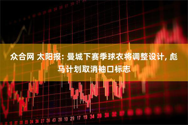 众合网 太阳报: 曼城下赛季球衣将调整设计, 彪马计划取消袖口标志
