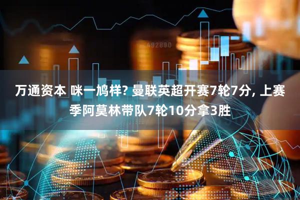 万通资本 咪一鸠样? 曼联英超开赛7轮7分, 上赛季阿莫林带队7轮10分拿3胜